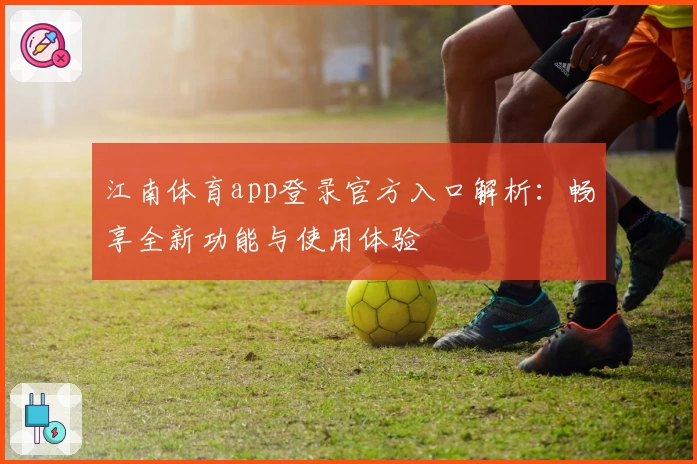 江南体育app登录官方入口解析：畅享全新功能与使用体验