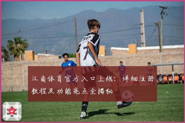 江南体育官方入口上线：详细注册教程及功能亮点全揭秘