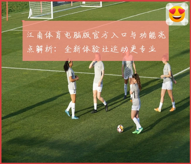江南体育电脑版官方入口与功能亮点解析：全新体验让运动更专业