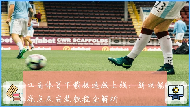 江南体育下载极速版上线，新功能亮点及安装教程全解析