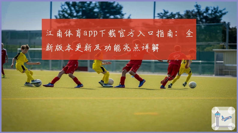 江南体育app下载官方入口指南：全新版本更新及功能亮点详解