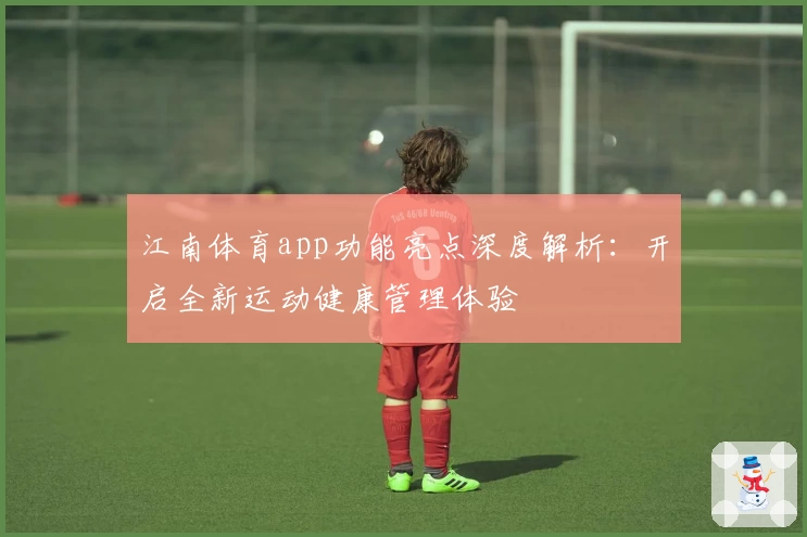 江南体育app功能亮点深度解析：开启全新运动健康管理体验