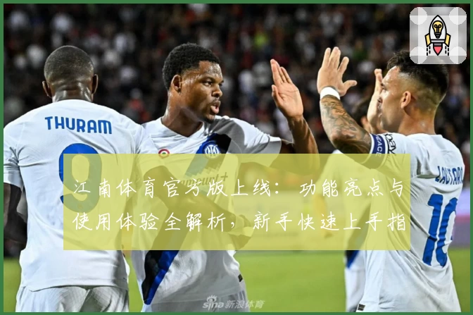 江南体育官方版上线：功能亮点与使用体验全解析，新手快速上手指南