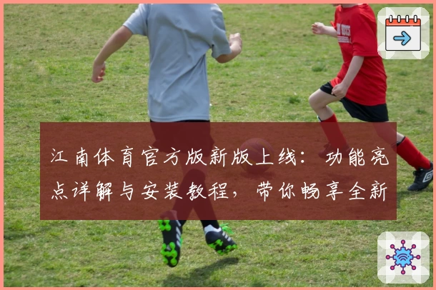 江南体育官方版新版上线：功能亮点详解与安装教程，带你畅享全新体育体验