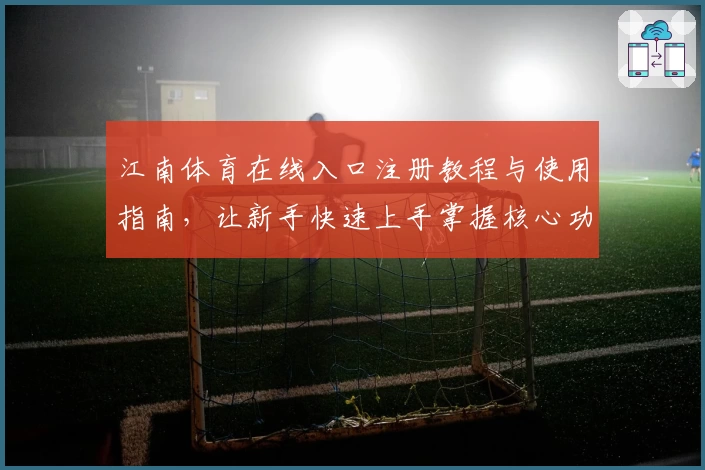 江南体育在线入口注册教程与使用指南，让新手快速上手掌握核心功能