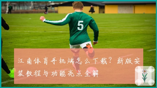 江南体育手机端怎么下载？新版安装教程与功能亮点全解