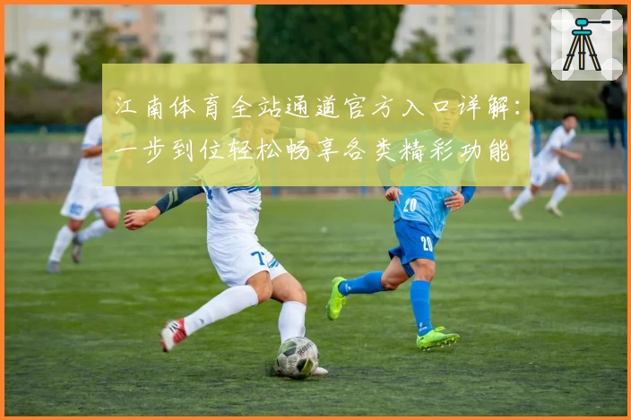 江南体育全站通道官方入口详解：一步到位轻松畅享各类精彩功能