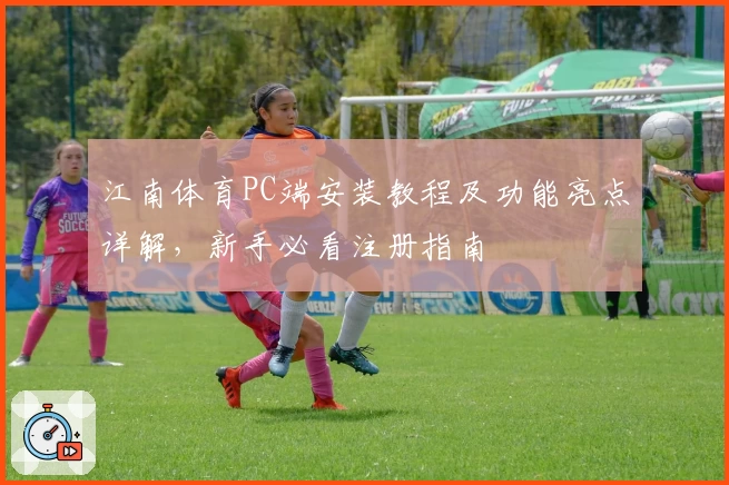 江南体育PC端安装教程及功能亮点详解，新手必看注册指南