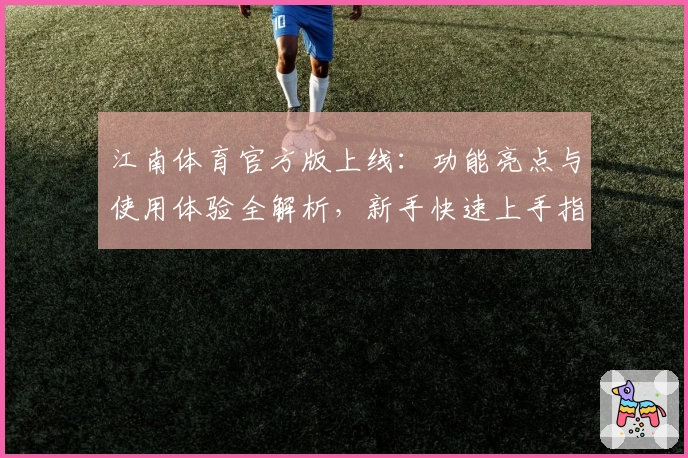 江南体育官方版上线：功能亮点与使用体验全解析，新手快速上手指南