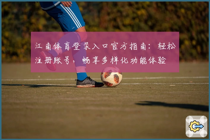 江南体育登录入口官方指南：轻松注册账号，畅享多样化功能体验