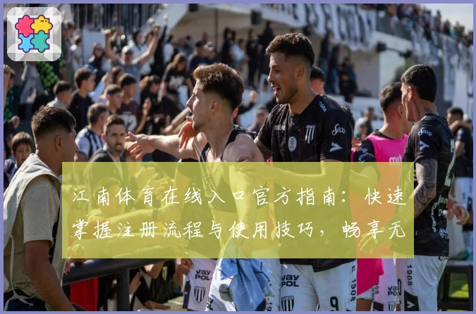 江南体育在线入口官方指南：快速掌握注册流程与使用技巧，畅享无缝体育服务体验