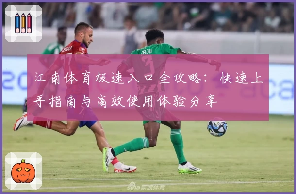 江南体育极速入口全攻略：快速上手指南与高效使用体验分享