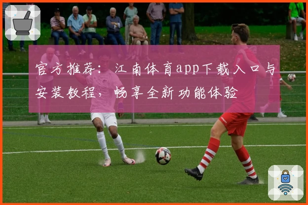 官方推荐：江南体育app下载入口与安装教程，畅享全新功能体验