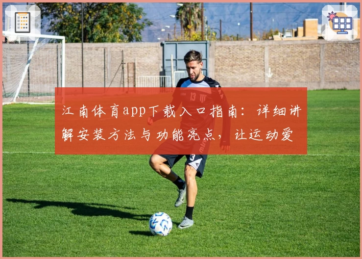 江南体育app下载入口指南：详细讲解安装方法与功能亮点，让运动爱好者轻松上手