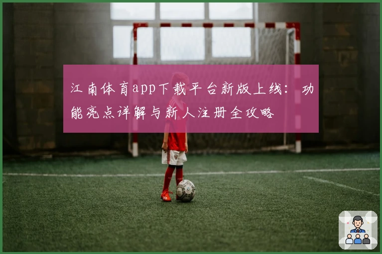 江南体育app下载平台新版上线：功能亮点详解与新人注册全攻略