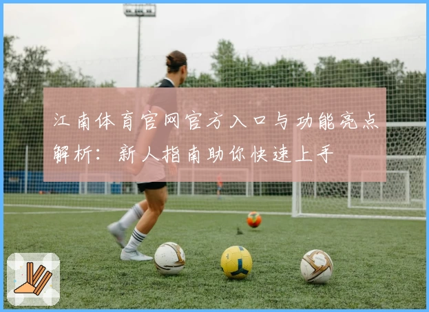 江南体育官网官方入口与功能亮点解析:新人指南助你快速上手