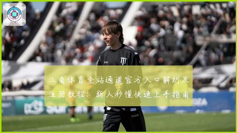 江南体育全站通道官方入口解析及注册教程：新人秒懂快速上手指南