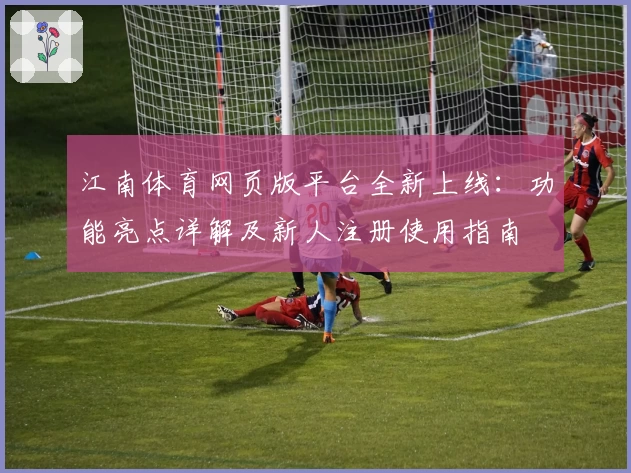 江南体育网页版平台全新上线：功能亮点详解及新人注册使用指南
