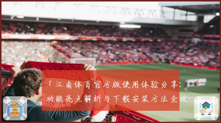 「江南体育官方版使用体验分享：功能亮点解析与下载安装方法全攻略」