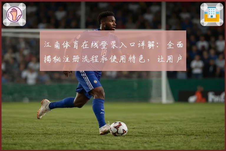 江南体育在线登录入口详解：全面揭秘注册流程和使用特色，让用户轻松畅享极速体验