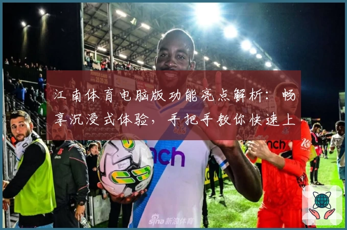 江南体育电脑版功能亮点解析：畅享沉浸式体验，手把手教你快速上手