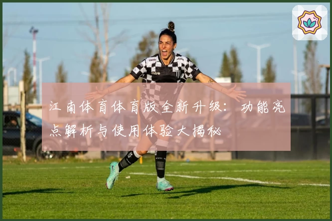江南体育体育版全新升级：功能亮点解析与使用体验大揭秘