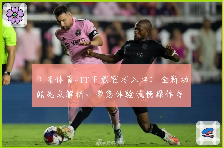 江南体育app下载官方入口：全新功能亮点解析，带您体验流畅操作与丰富内容