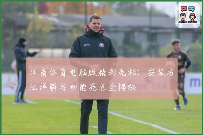江南体育电脑版精彩亮相：安装方法详解与功能亮点全揭秘