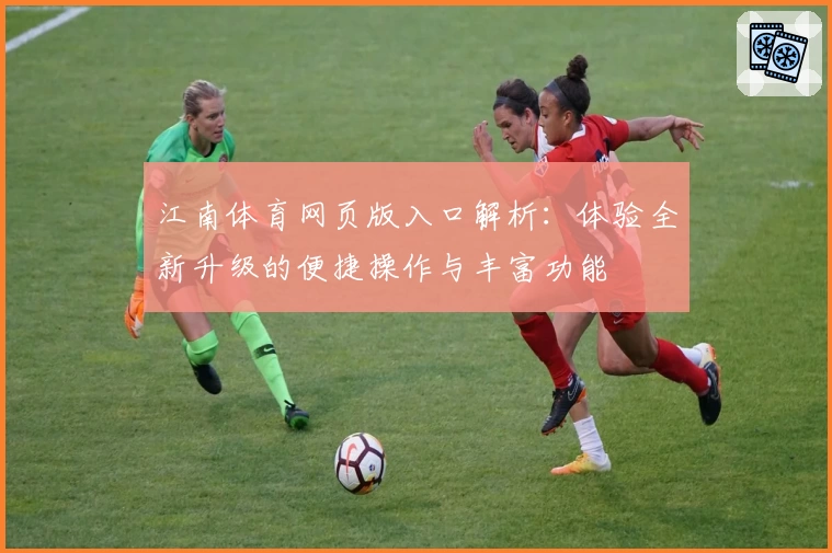 江南体育网页版入口解析:体验全新升级的便捷操作与丰富功能
