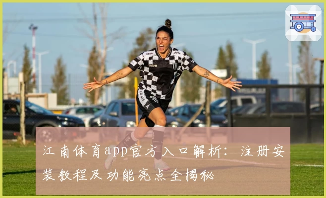 江南体育app官方入口解析：注册安装教程及功能亮点全揭秘