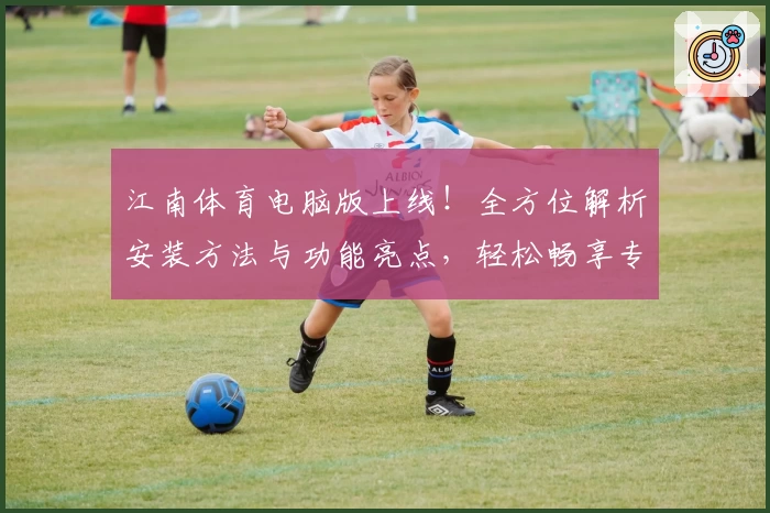 江南体育电脑版上线！全方位解析安装方法与功能亮点，轻松畅享专业运动体验