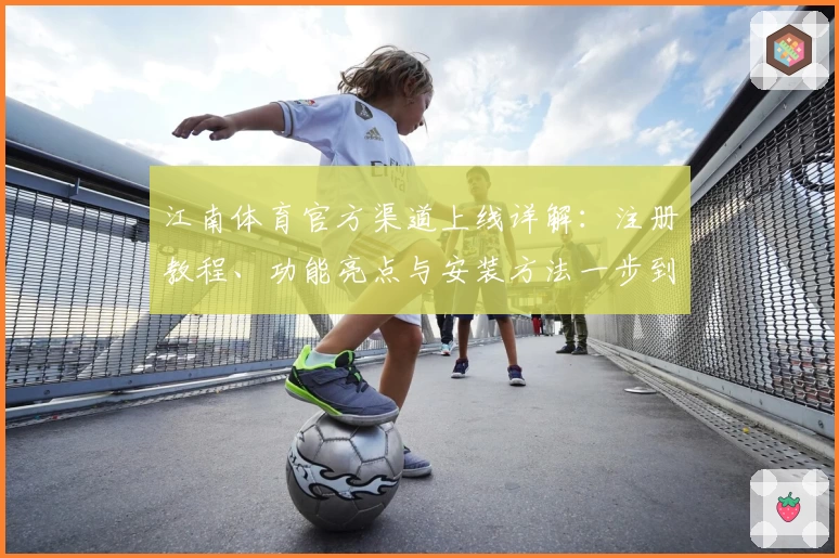 江南体育官方渠道上线详解：注册教程、功能亮点与安装方法一步到位