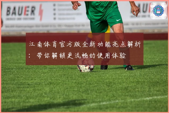 江南体育官方版全新功能亮点解析：带你解锁更流畅的使用体验