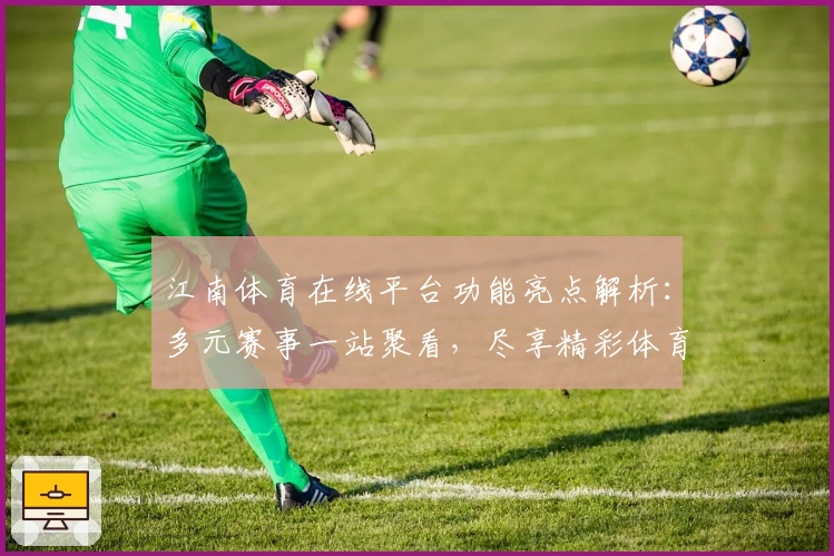 江南体育在线平台功能亮点解析：多元赛事一站聚看，尽享精彩体育盛宴