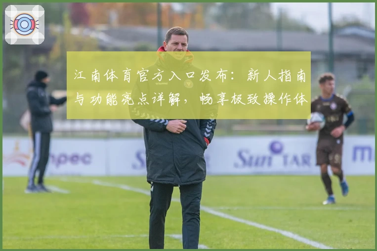 江南体育官方入口发布：新人指南与功能亮点详解，畅享极致操作体验