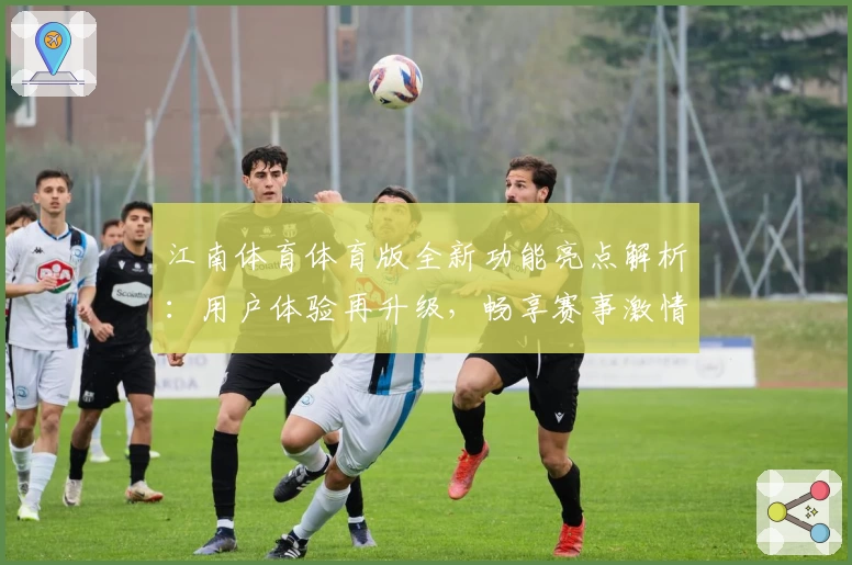 江南体育体育版全新功能亮点解析：用户体验再升级，畅享赛事激情