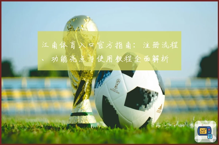 江南体育入口官方指南：注册流程、功能亮点与使用教程全面解析
