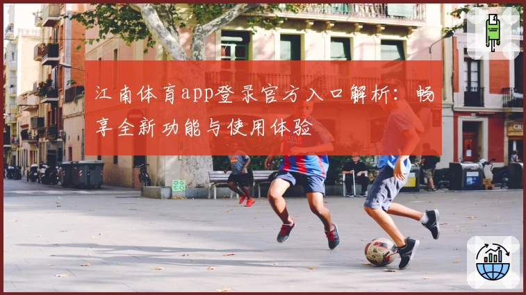 江南体育app登录官方入口解析：畅享全新功能与使用体验