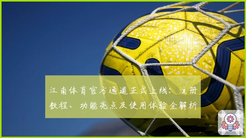 江南体育官方通道正式上线：注册教程、功能亮点及使用体验全解析