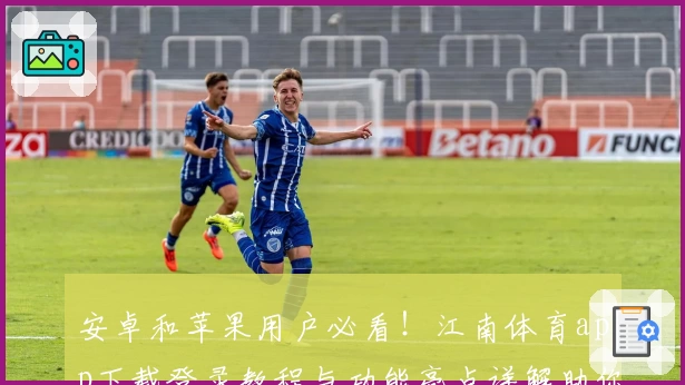 安卓和苹果用户必看！江南体育app下载登录教程与功能亮点详解助你快速上手
