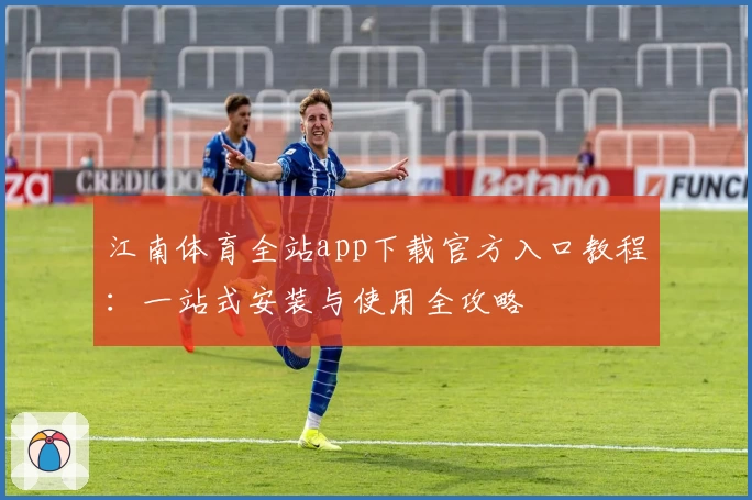 江南体育全站app下载官方入口教程：一站式安装与使用全攻略