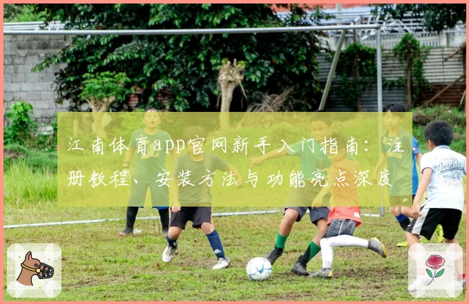 江南体育app官网新手入门指南：注册教程、安装方法与功能亮点深度解析