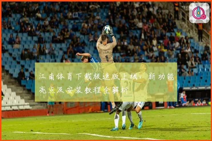 江南体育下载极速版上线，新功能亮点及安装教程全解析