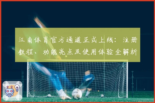 江南体育官方通道正式上线：注册教程、功能亮点及使用体验全解析