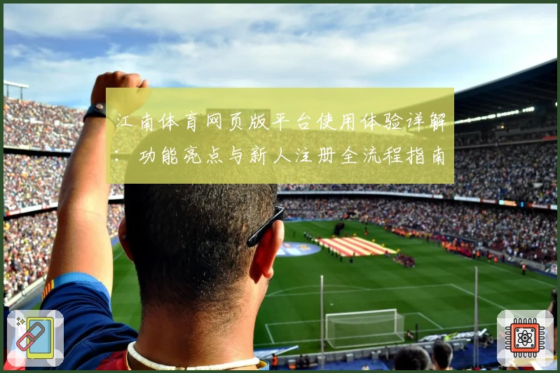 江南体育网页版平台使用体验详解：功能亮点与新人注册全流程指南