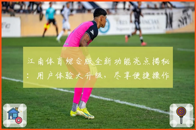 江南体育综合版全新功能亮点揭秘：用户体验大升级，尽享便捷操作