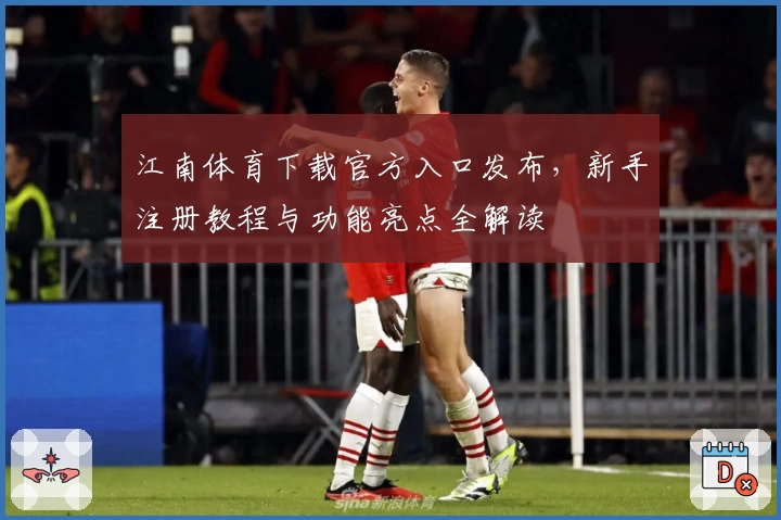 江南体育下载官方入口发布，新手注册教程与功能亮点全解读