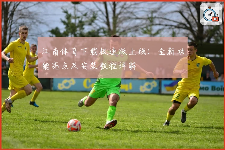 江南体育下载极速版上线：全新功能亮点及安装教程详解