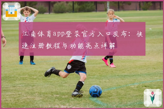 江南体育app登录官方入口发布：快速注册教程与功能亮点详解
