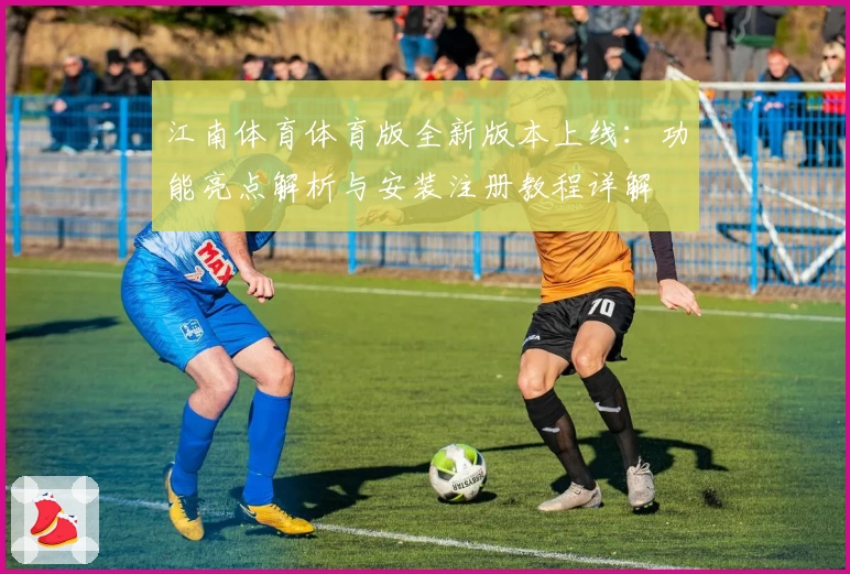 江南体育体育版全新版本上线：功能亮点解析与安装注册教程详解